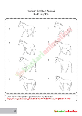 Panduan Gerakan Animasi
Kuda Berjalan
19
1
2
3
4
5
6
7
8
Untuk melihat video panduan gerakan animasi, dapat dilihat di :
https://www.youtube.com/playlist?list=PLuPJoPtaEBHUxeco_mGQit3h0J1cGoUZF
 
