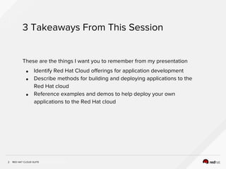 INSERT DESIGNATOR, IF NEEDED
3 Takeaways From This Session
2
These are the things I want you to remember from my presentation
● Identify Red Hat Cloud offerings for application development
● Describe methods for building and deploying applications to the
Red Hat cloud
● Reference examples and demos to help deploy your own
applications to the Red Hat cloud
RED HAT CLOUD SUITE
 