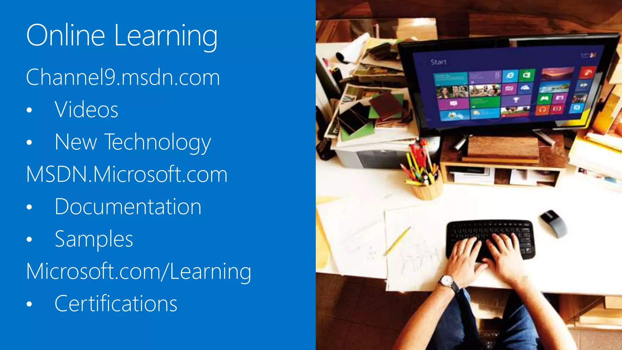 Channel9.msdn.com
• Videos
• New Technology
MSDN.Microsoft.com
• Documentation
• Samples
Microsoft.com/Learning
• Certifications
 