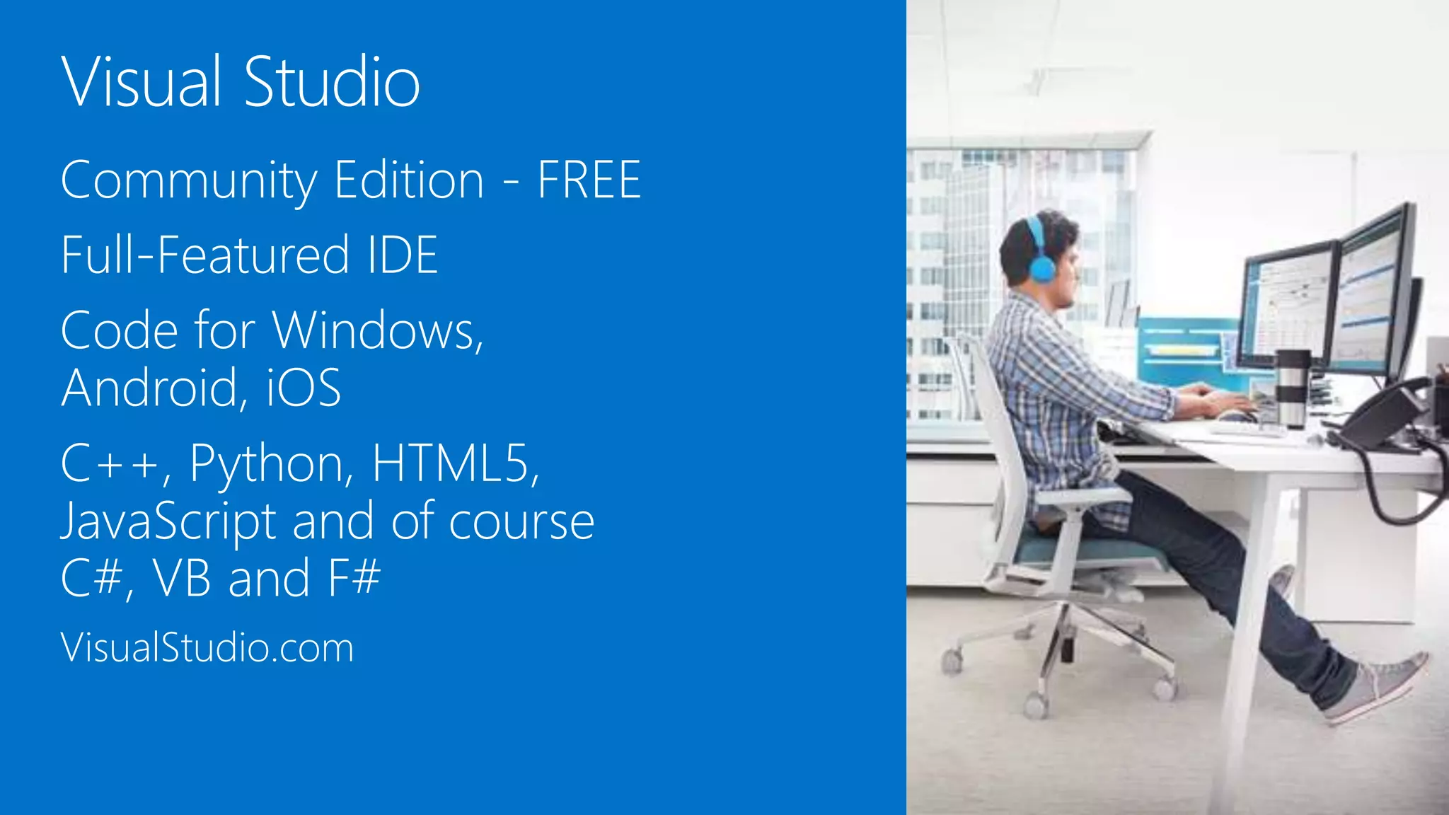 Community Edition - FREE
Full-Featured IDE
Code for Windows,
Android, iOS
C++, Python, HTML5,
JavaScript and of course
C#, VB and F#
VisualStudio.com
 