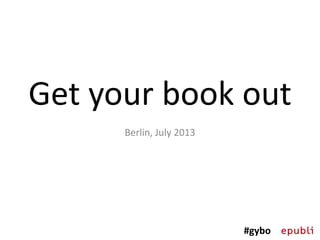 Get your book out
Berlin, July 2013
#gybo
 