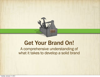 Get Your Brand On!
                             A comprehensive understanding of
                            what it takes to develop a solid brand




Tuesday, January 17, 2012
 