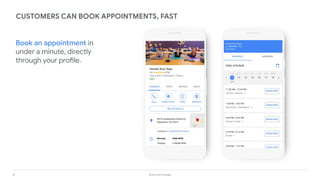 15 Grow with Google
CUSTOMERS CAN BOOK APPOINTMENTS, FAST
Book an appointment in
under a minute, directly
through your profile.
 