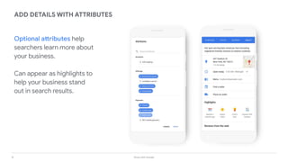 16 Grow with Google
ADD DETAILS WITH ATTRIBUTES
Optional attributes help
searchers learn more about
your business.
Can appear as highlights to
help your business stand
out in search results.
 