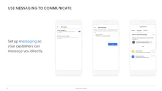 18 Grow with Google
Set up messaging so
your customers can
message you directly.
USE MESSAGING TO COMMUNICATE
 