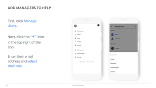 20 Grow with Google
First, click Manage
Users.
Next, click the “+” icon
in the top right of the
app.
Enter their email
address and select
their role.
ADD MANAGERS TO HELP
 