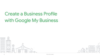 21 Grow with Google
Create a Business Profile
with Google My Business
 