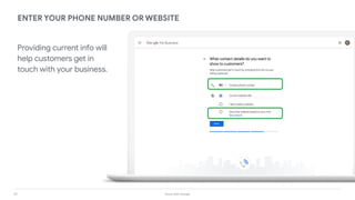29 Grow with Google
ENTER YOUR PHONE NUMBER OR WEBSITE
Providing current info will
help customers get in
touch with your business.
 
