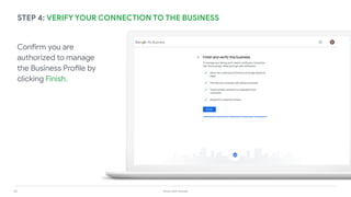 30 Grow with Google
Confirm you are
authorized to manage
the Business Profile by
clicking Finish.
STEP 4: VERIFY YOUR CONNECTION TO THE BUSINESS
 