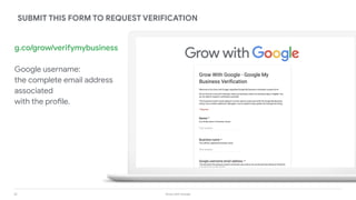 32 Grow with Google
g.co/grow/verifymybusiness
Google username:
the complete email address
associated
with the profile.
SUBMIT THIS FORM TO REQUEST VERIFICATION
 