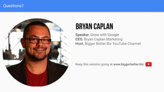 Questions?
Speaker, Grow with Google
CEO, Bryan Caplan Marketing
Host, Bigger Better Biz YouTube Channel
Keep this session going at www.biggerbetter.biz
 