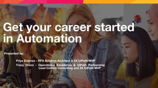 Get your career started
in Automation
Presented by:
Priya Estevez - RPA Solution Architect & 5X UiPath MVP
Tracy Dixon - Operational Excellence & UiPath Partnership
Lead Centric Consulting and 5X UiPath MVP
 