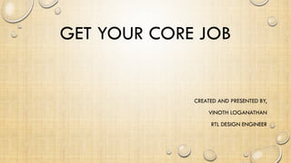 GET YOUR CORE JOB
CREATED AND PRESENTED BY,
VINOTH LOGANATHAN
RTL DESIGN ENGINEER
 