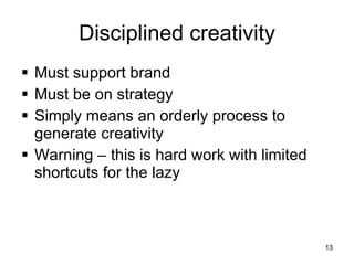 Disciplined creativity Must support brand Must be on strategy Simply means an orderly process to generate creativity Warning – this is hard work with limited shortcuts for the lazy 