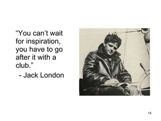 “ You can’t wait for inspiration, you have to go after it with a club.” - Jack London 