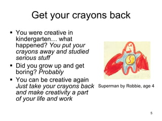 Get your crayons back You were creative in kindergarten… what happened?  You put your crayons away and studied serious stuff Did you grow up and get boring?  Probably You can be creative again  Just take your crayons back and make creativity a part of your life and work Superman by Robbie, age 4 