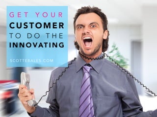 G E T Y O U R 
CUSTOMER 
T O D O T H E 
INNOVATING 
SCOTTEBALES.COM 
 