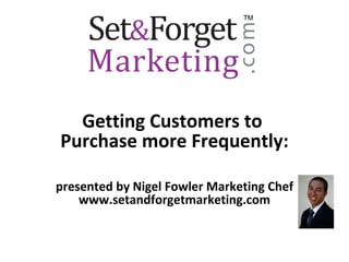 Getting Customers to  Purchase more Frequently: presented by Nigel Fowler Marketing Chef www.setandforgetmarketing.com TM 