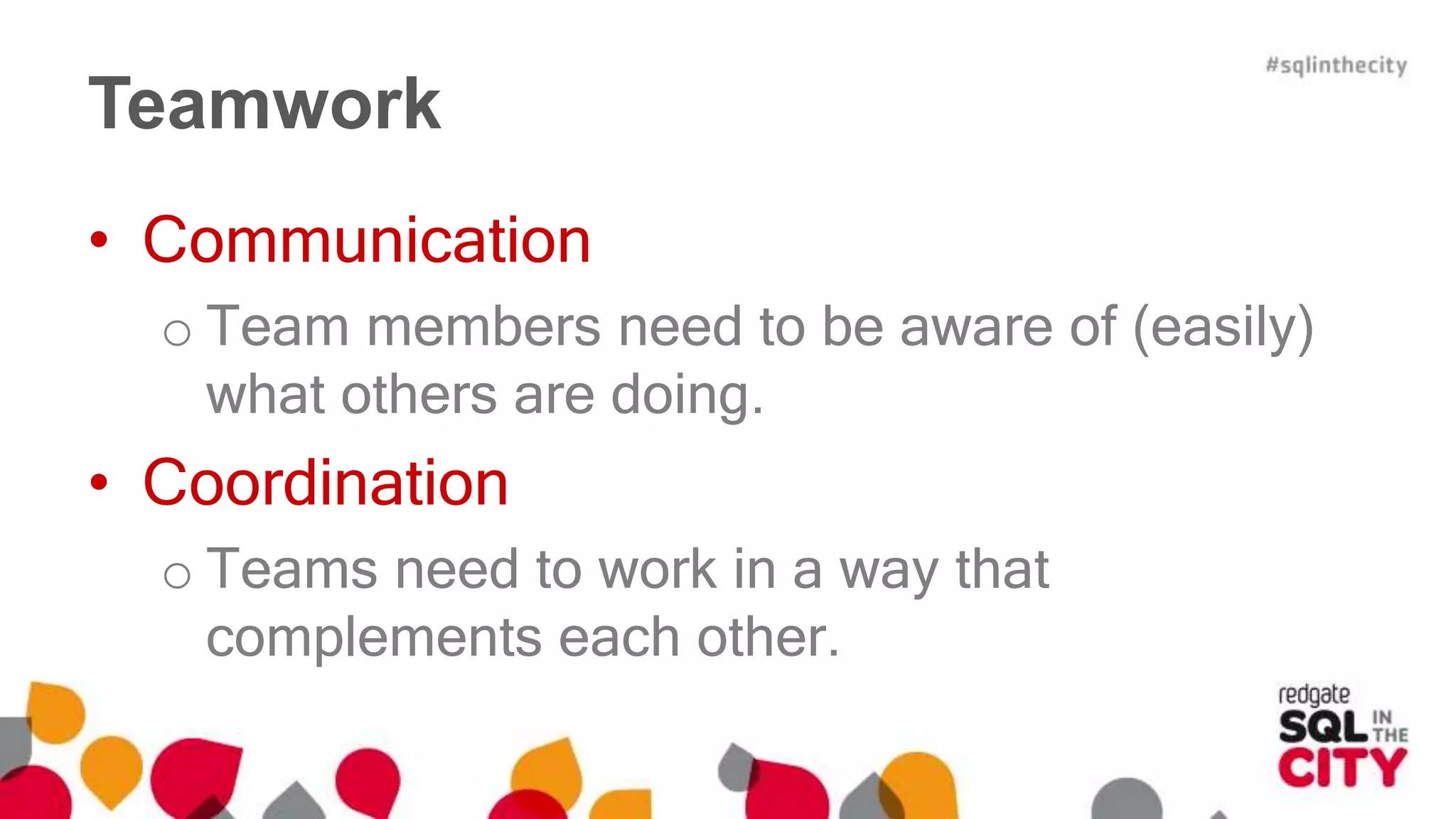 Teamwork 
• Communication 
o Team members need to be aware of (easily) 
what others are doing. 
• Coordination 
o Teams need to work in a way that 
complements each other. 
 