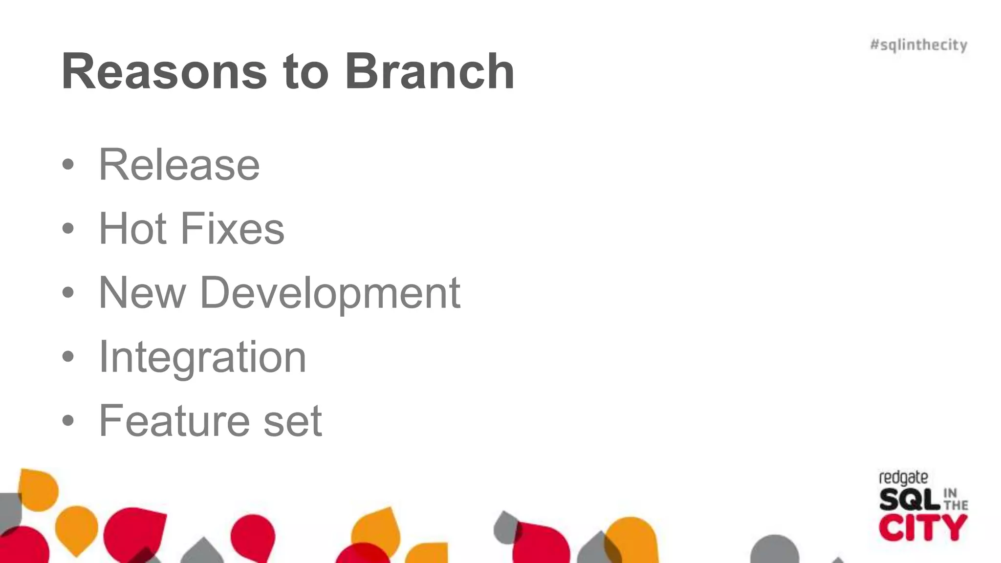 Reasons to Branch 
• Release 
• Hot Fixes 
• New Development 
• Integration 
• Feature set 
 