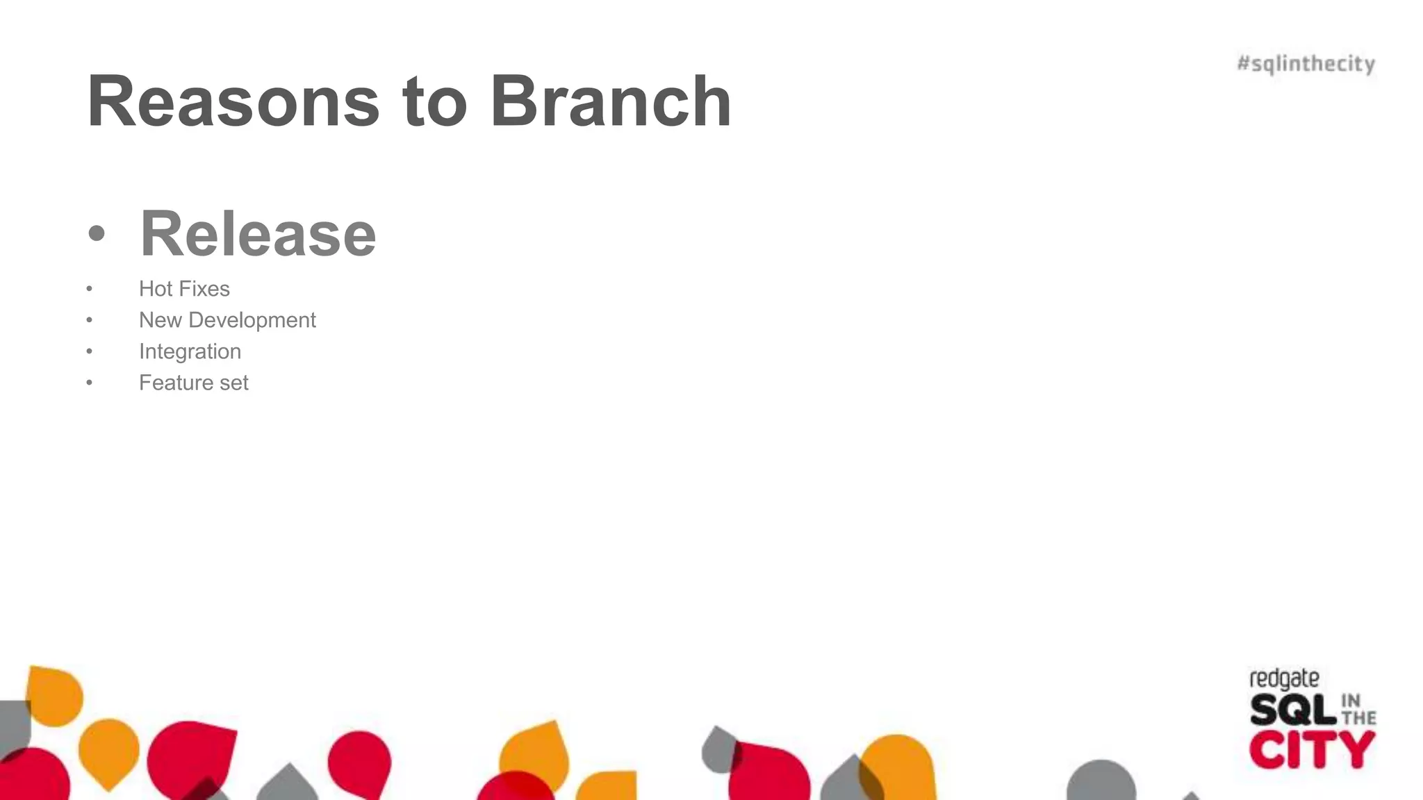 Reasons to Branch 
• Release 
• Hot Fixes 
• New Development 
• Integration 
• Feature set 
 