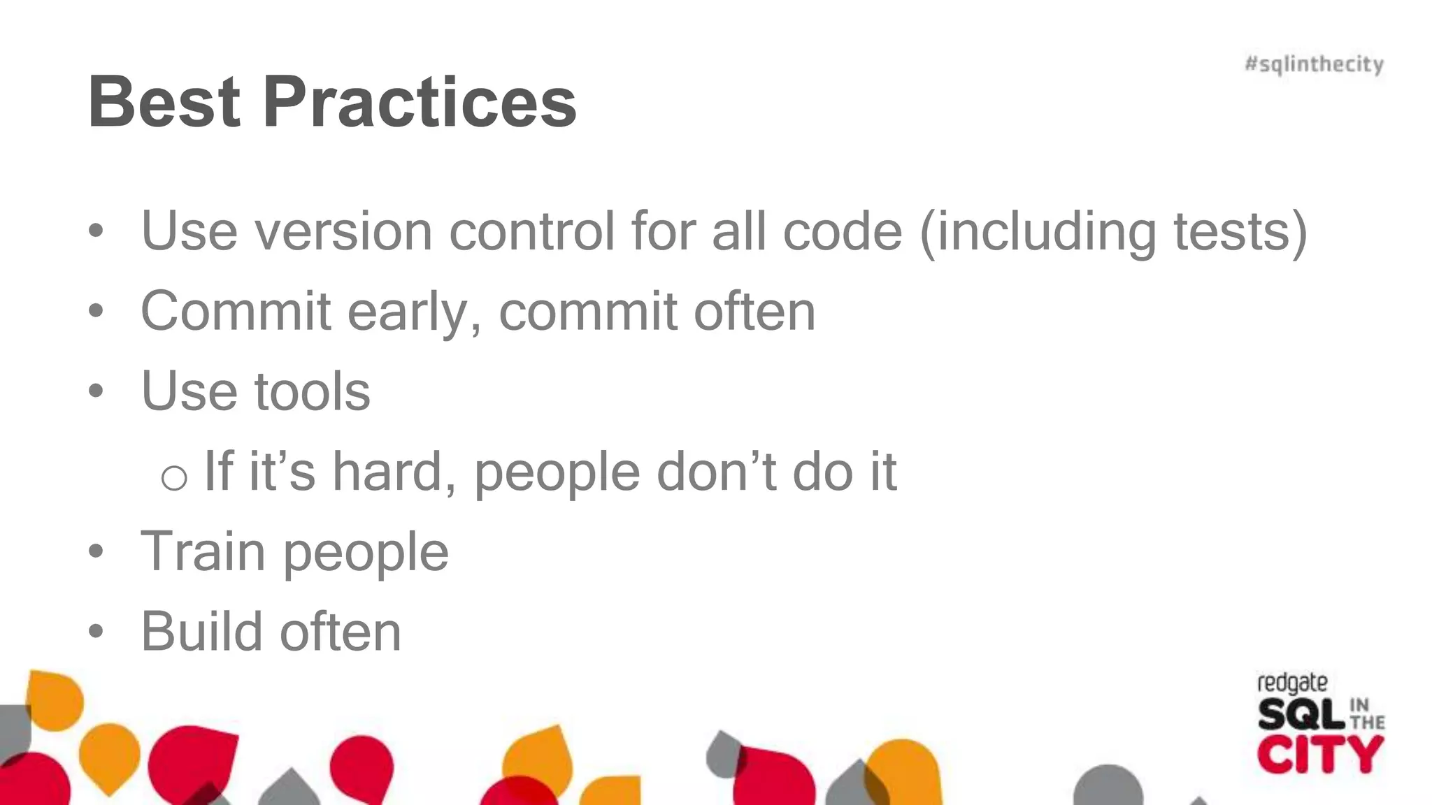 Best Practices 
• Use version control for all code (including tests) 
• Commit early, commit often 
• Use tools 
o If it’s hard, people don’t do it 
• Train people 
• Build often 
 