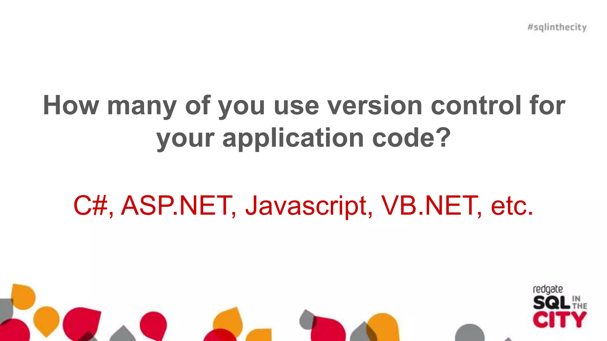 How many of you use version control for 
your application code? 
C#, ASP.NET, Javascript, VB.NET, etc. 
 