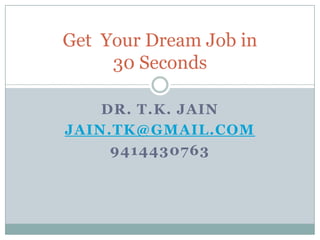Get Your Dream Job in
     30 Seconds

    DR. T.K. JAIN
JAIN.TK@GMAIL.COM
     9414430763
 