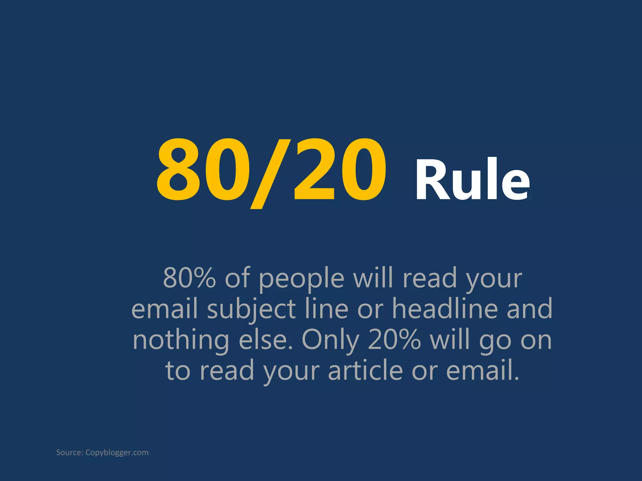 80/20 Rule
80% of people will read your
email subject line or headline and
nothing else. Only 20% will go on
to read your article or email.
Source: Copyblogger.com
 