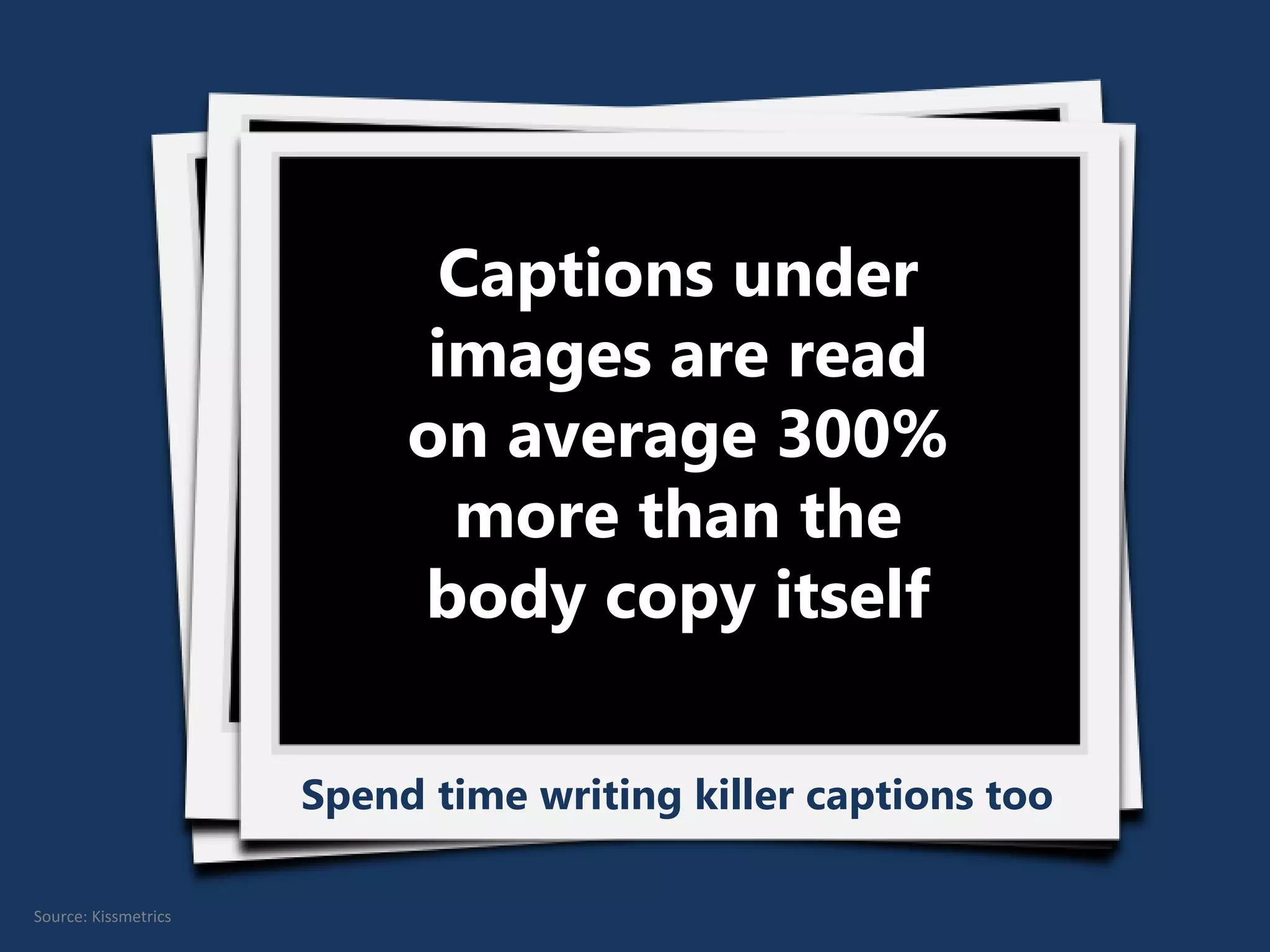 Captions under
images are read
on average 300%
more than the
body copy itself
Spend time writing killer captions too
Source: Kissmetrics
 