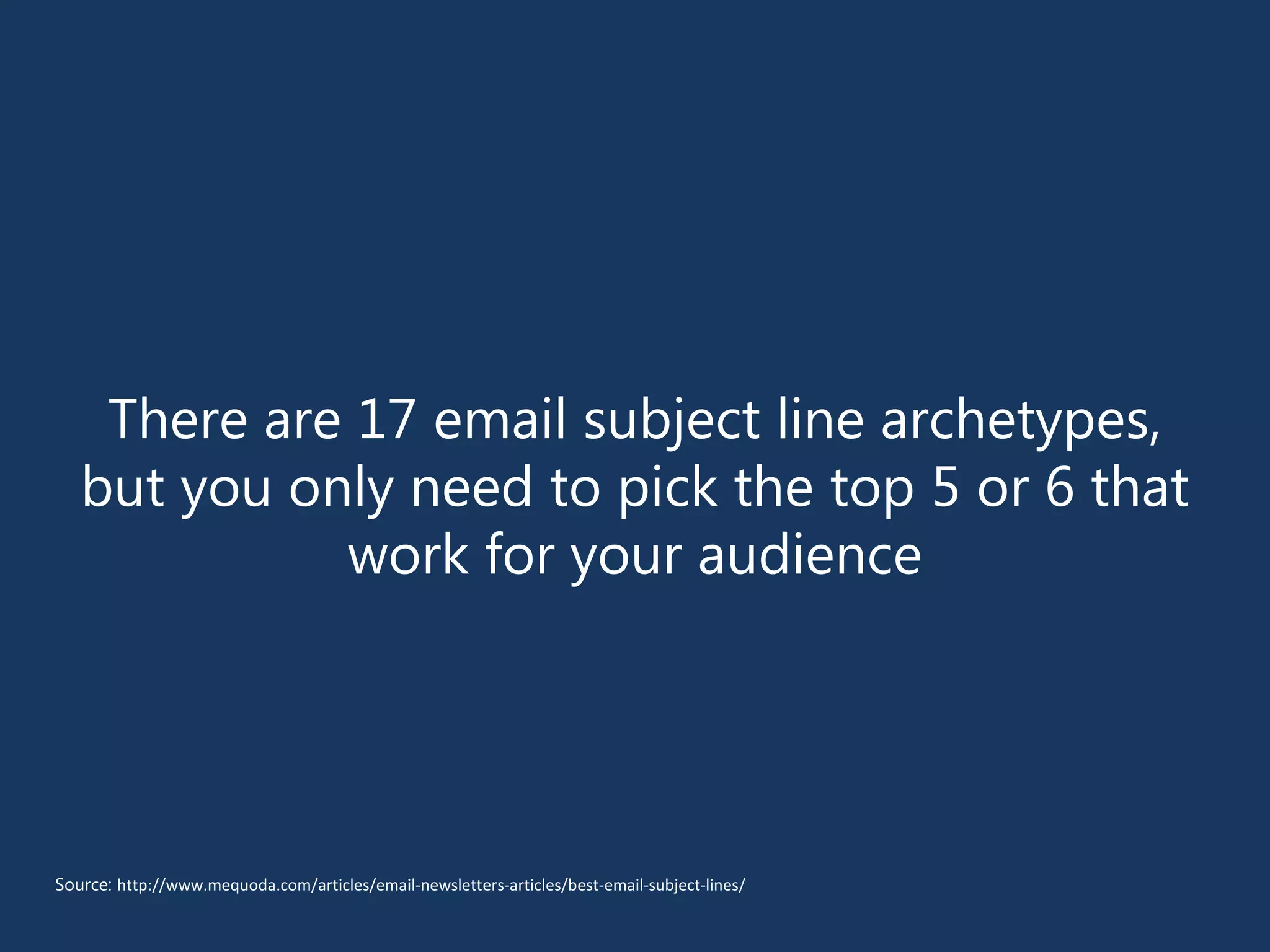 There are 17 email subject line archetypes,
but you only need to pick the top 5 or 6 that
work for your audience
Source: http://www.mequoda.com/articles/email-newsletters-articles/best-email-subject-lines/
 