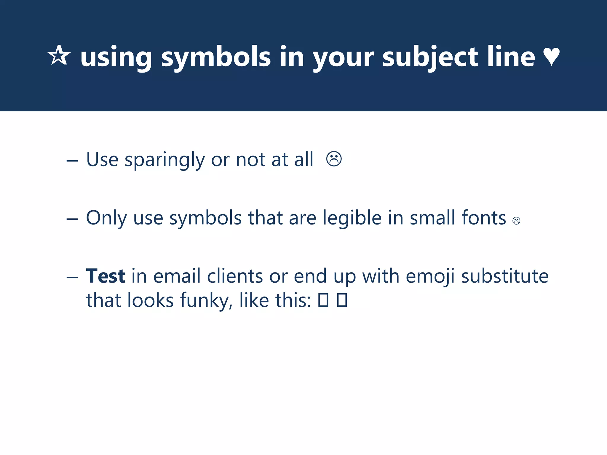  using symbols in your subject line ♥
– Use sparingly or not at all 
– Only use symbols that are legible in small fonts 
– Test in email clients or end up with emoji substitute
that looks funky, like this: 🌚🌚 🌚🌚
 