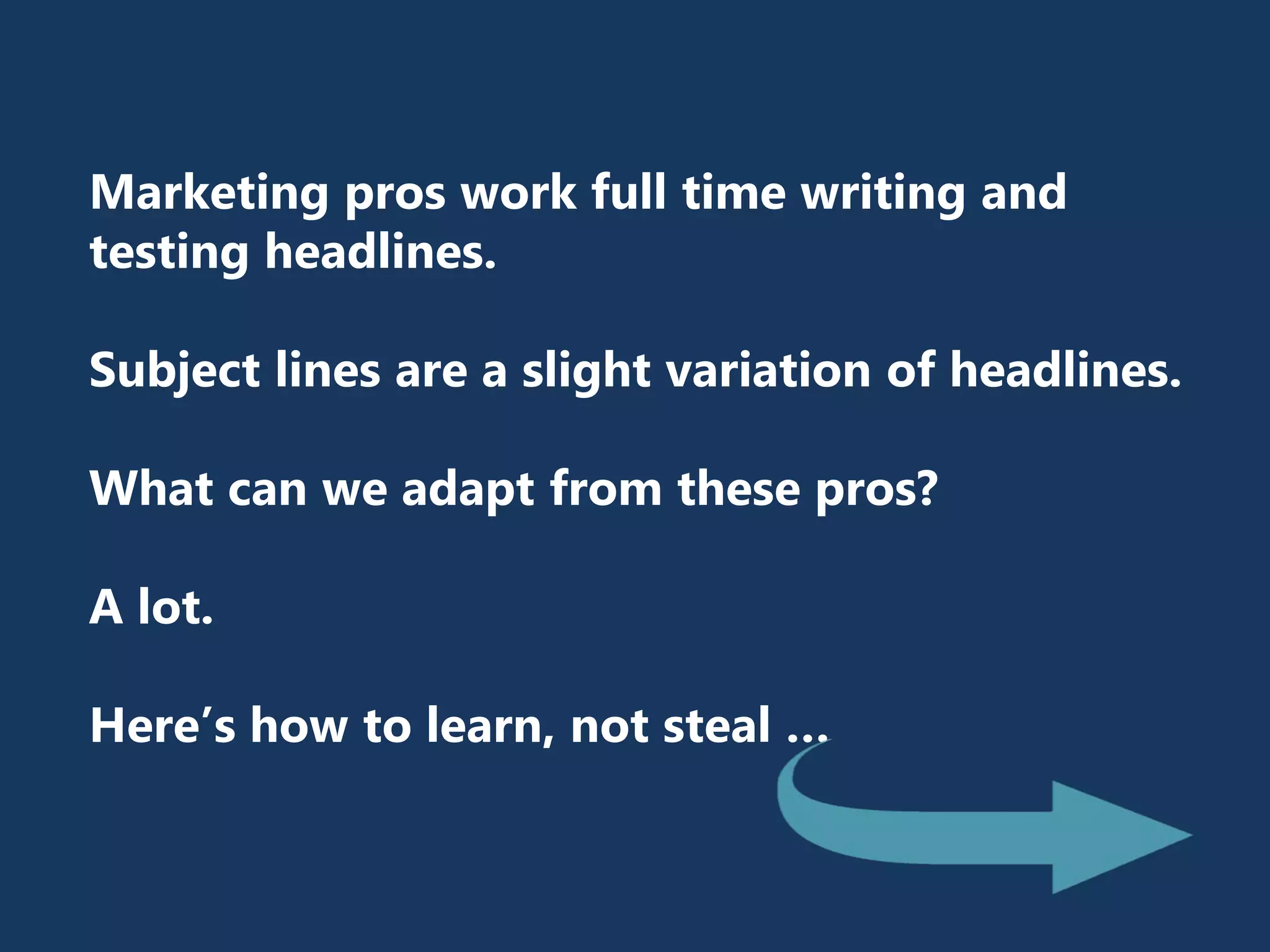 Marketing pros work full time writing and
testing headlines.
Subject lines are a slight variation of headlines.
What can we adapt from these pros?
A lot.
Here’s how to learn, not steal …
 