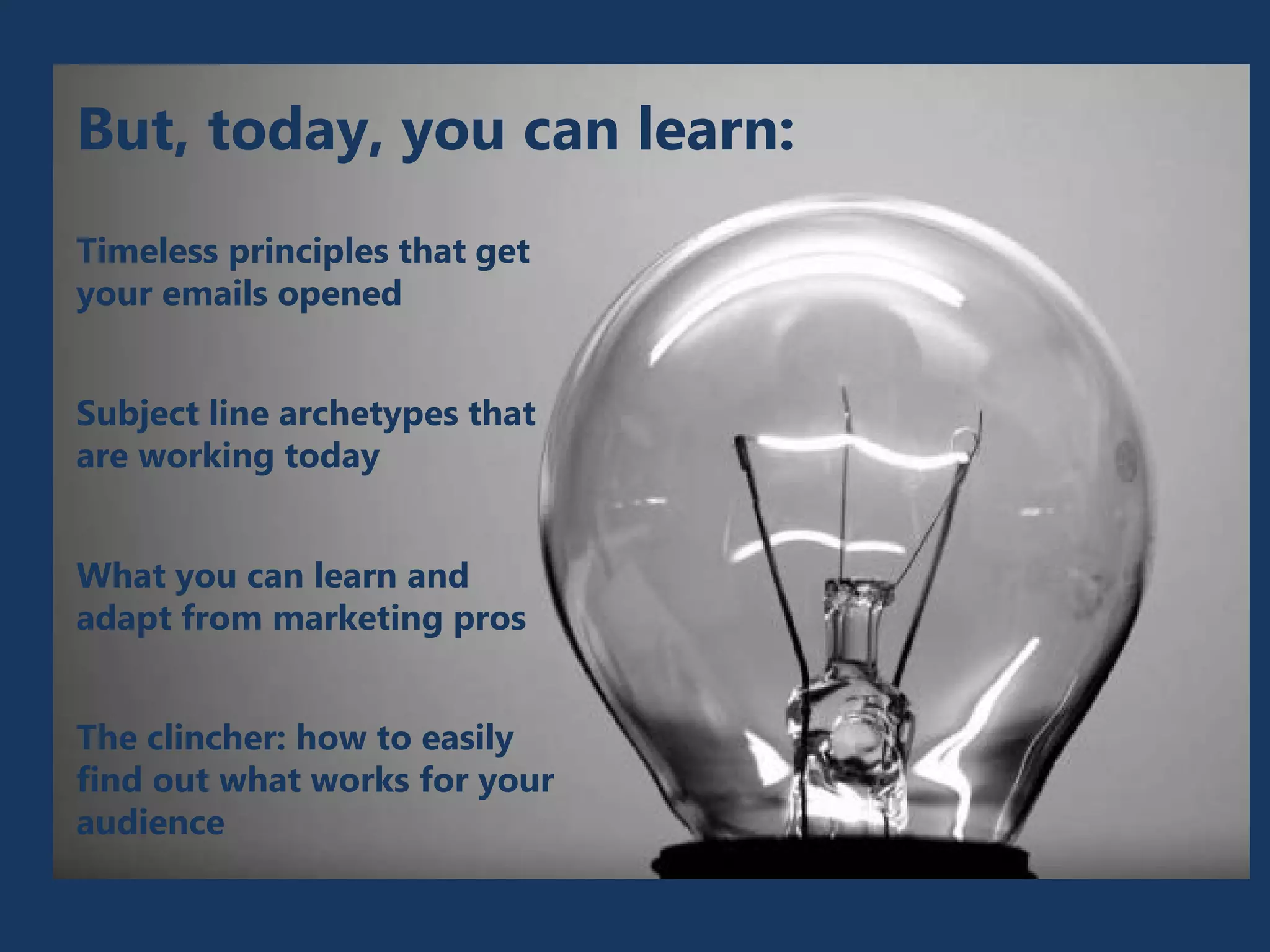 Timeless principles that get
your emails opened
Subject line archetypes that
are working today
What you can learn and
adapt from marketing pros
The clincher: how to easily
find out what works for your
audience
But, today, you can learn:
 