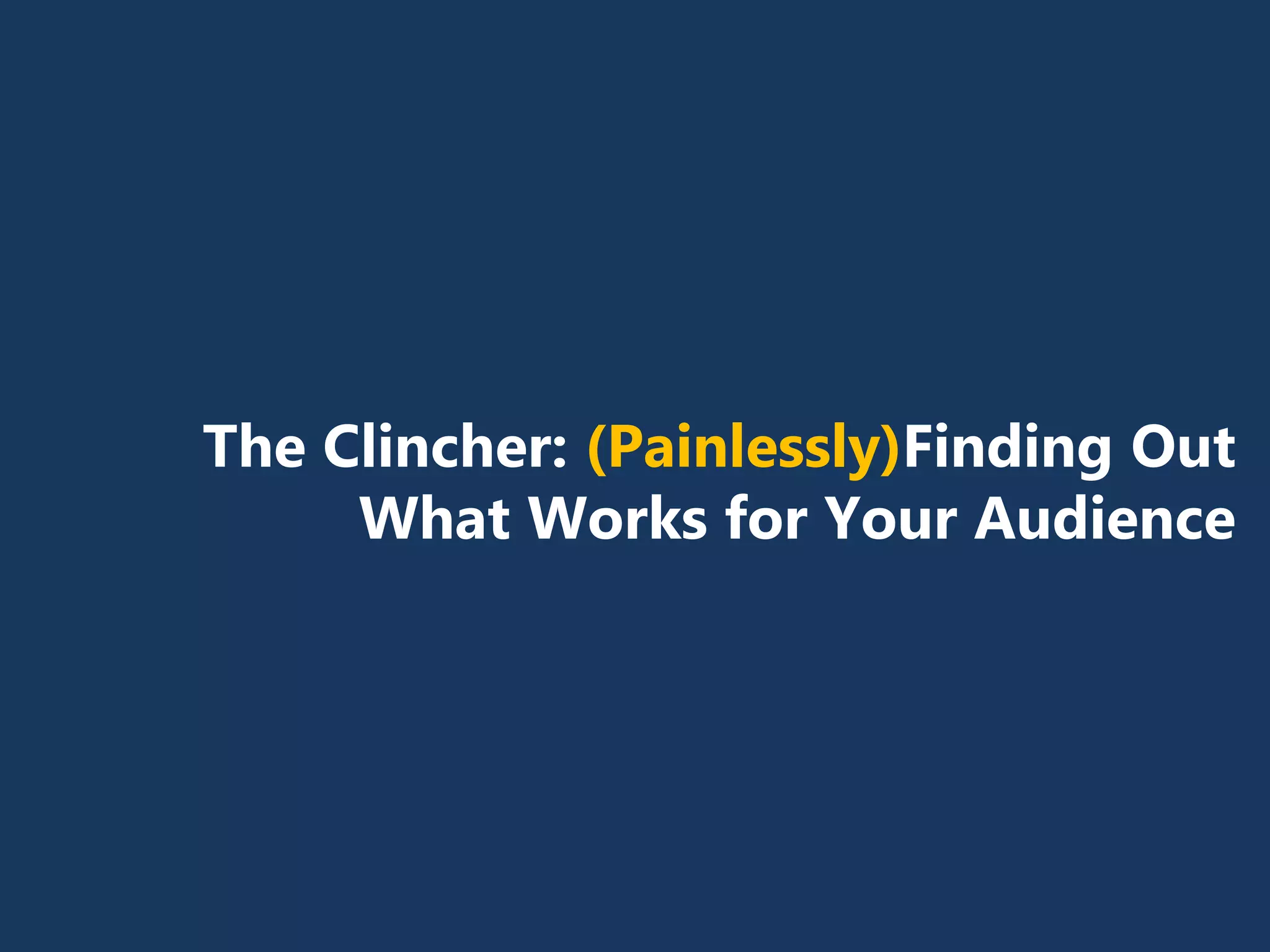 The Clincher: (Painlessly)Finding Out
What Works for Your Audience
 