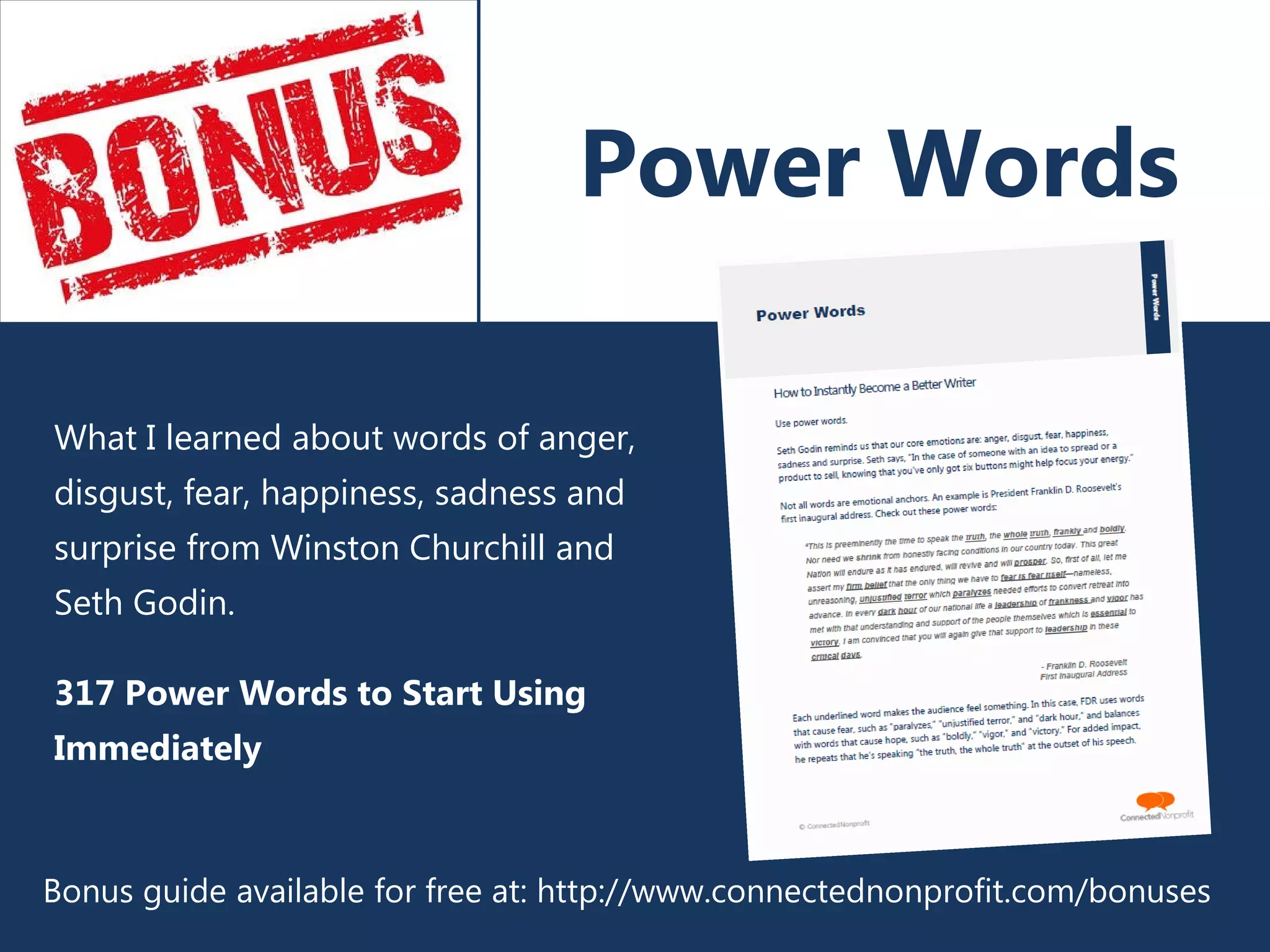 What I learned about words of anger,
disgust, fear, happiness, sadness and
surprise from Winston Churchill and
Seth Godin.
317 Power Words to Start Using
Immediately
Power Words
Bonus guide available for free at: http://www.connectednonprofit.com/bonuses
 