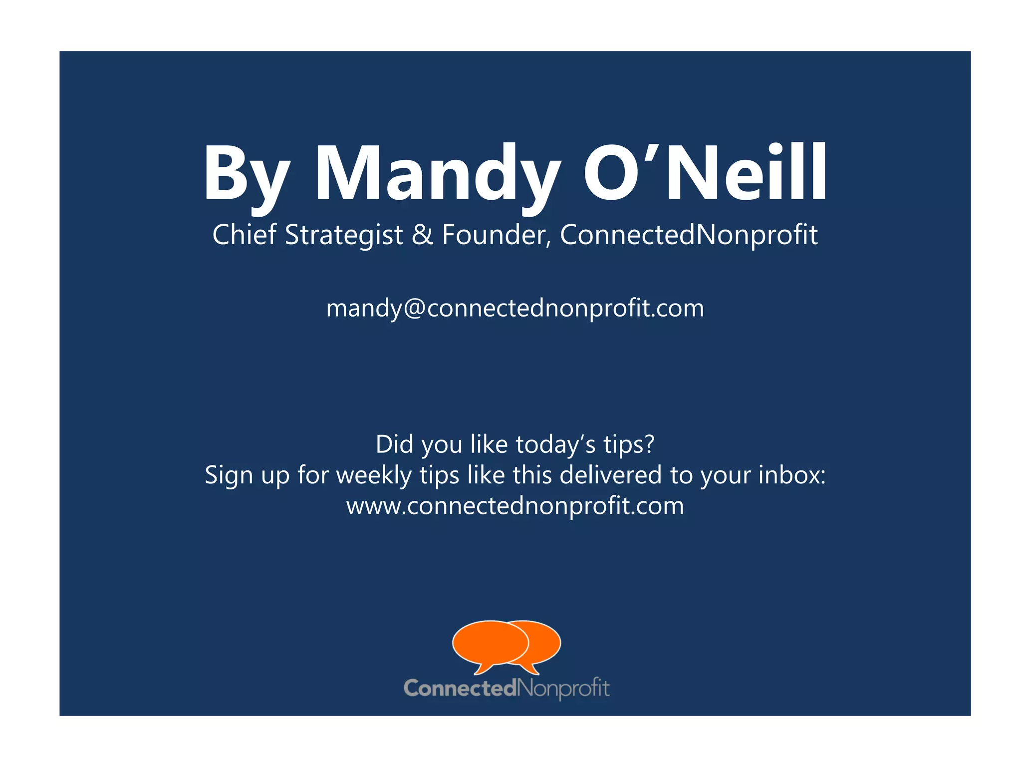 By Mandy O’Neill
Chief Strategist & Founder, ConnectedNonprofit
mandy@connectednonprofit.com
Did you like today’s tips?
Sign up for weekly tips like this delivered to your inbox:
www.connectednonprofit.com
 