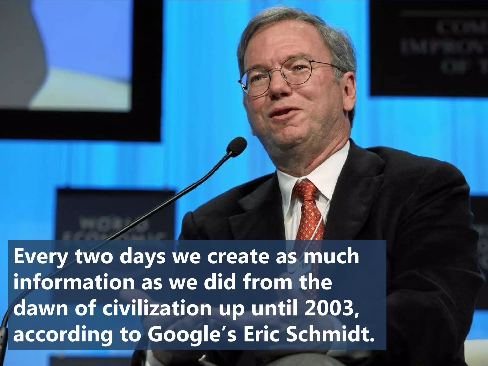 Every two days we create as much
information as we did from the
dawn of civilization up until 2003,
according to Google’s Eric Schmidt.
 