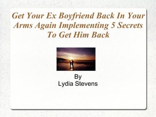 Get Your Ex Boyfriend Back In Your Arms Again Implementing 5 Secrets To Get Him Back By Lydia Stevens 