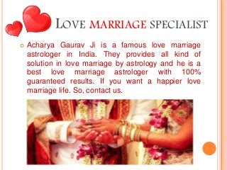 LOVE MARRIAGE SPECIALIST
 Acharya Gaurav Ji is a famous love marriage
astrologer in India. They provides all kind of
solu...