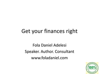 Get your finances right
Fola Daniel Adelesi
Speaker. Author. Consultant
www.foladaniel.com
 