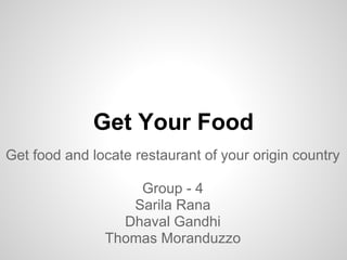 Get Your Food
Get food and locate restaurant of your origin country

                   Group - 4
                  Sarila Rana
                 Dhaval Gandhi
               Thomas Moranduzzo
 