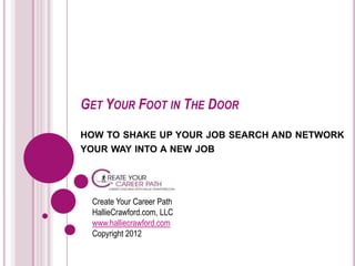 GET YOUR FOOT IN THE DOOR
HOW TO SHAKE UP YOUR JOB SEARCH AND NETWORK
YOUR WAY INTO A NEW JOB




  Create Your Career Path
  HallieCrawford.com, LLC
  www.halliecrawford.com
  Copyright 2012
 