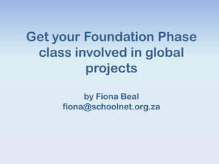 Get your Foundation Phase
 class involved in global
         projects

          by Fiona Beal
     fiona@schoolnet.org.za
 