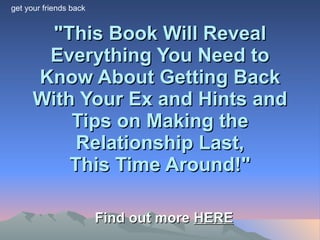 &quot;This Book Will Reveal Everything You Need to Know About Getting Back With Your Ex and Hints and Tips on Making the Relationship Last, This Time Around!&quot; Find out more  HERE get your friends back   