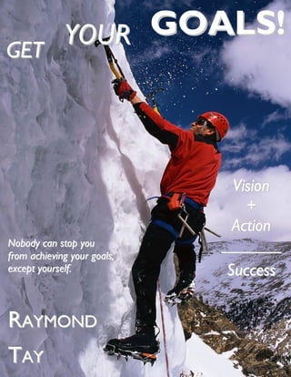 YOUR GOALS!
GET




                               Vision
                                 +
                               Action
Nobody can stop you
from achieving your goals,
                             _______
except yourself.              Success


RAYMOND
TAY
 