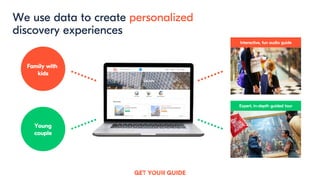7
We use data to create personalized
discovery experiences
Family with
kids
Young
couple
Interactive, fun audio guide
Expert, in-depth guided tour
 