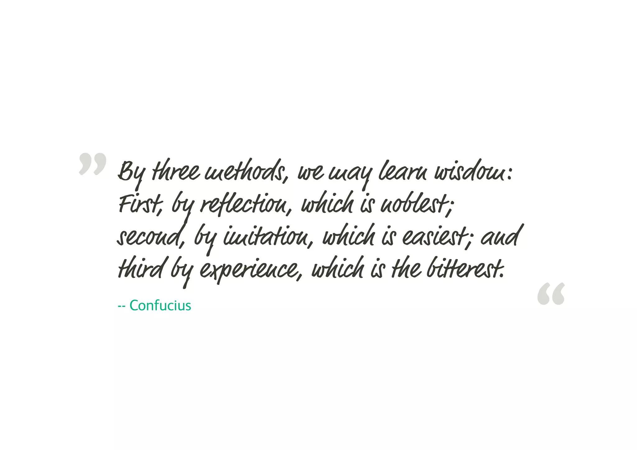 “
”By three methods, we may learn wisdom:
First, by reflection, which is noblest;
second, by imitation, which is easiest; and
third by experience, which is the bitterest.
-- Confucius
 