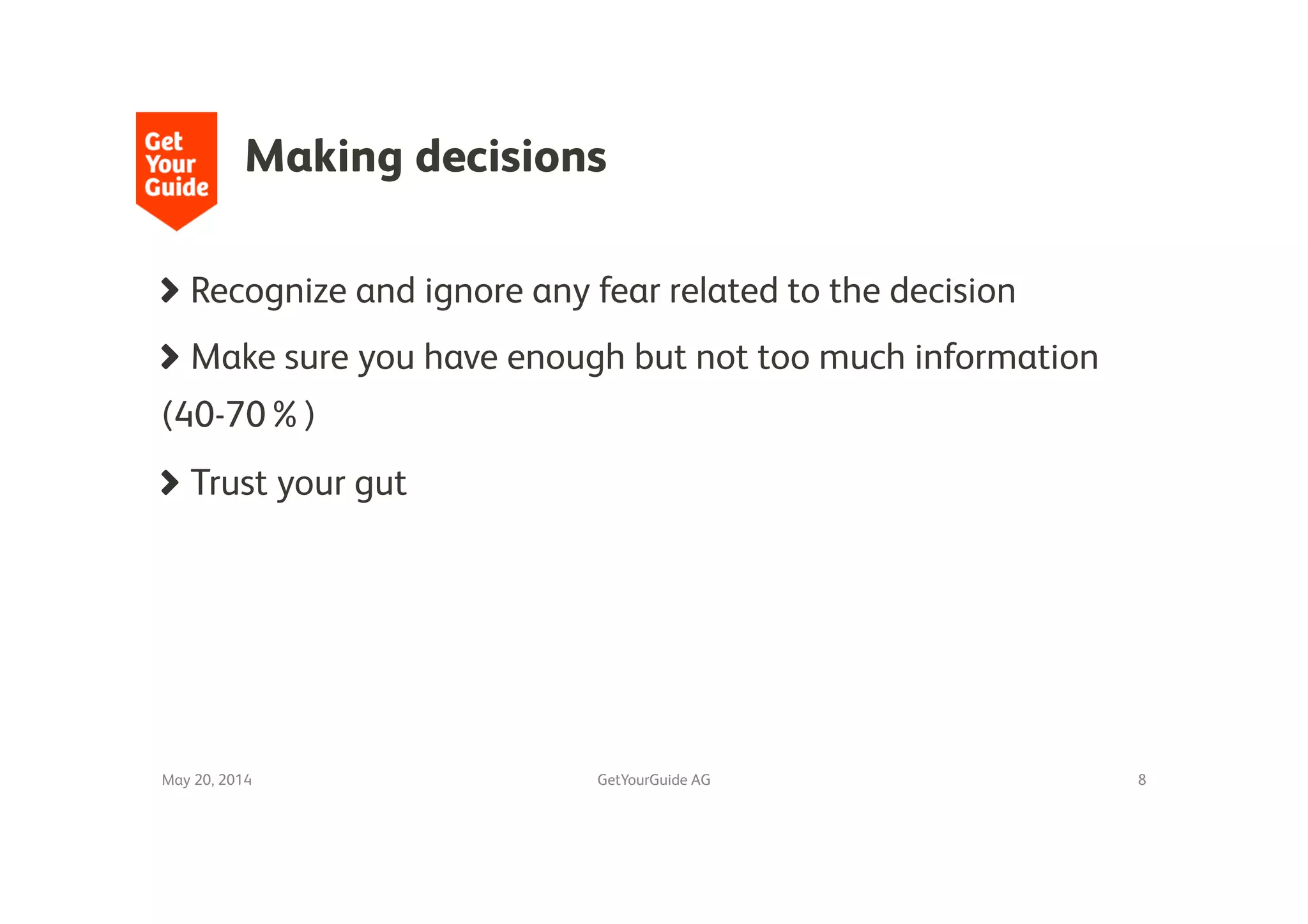 Making decisions
!   Recognize and ignore any fear related to the decision
!   Make sure you have enough but not too much information
(40-70%)
!   Trust your gut
May 20, 2014
 GetYourGuide AG
 8
 
