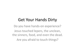 Get Your Hands Dirty
Do you have hands-on experience?
Jesus touched lepers, the unclean,
the sinners, food, and even the dead.
Are you afraid to touch things?
 